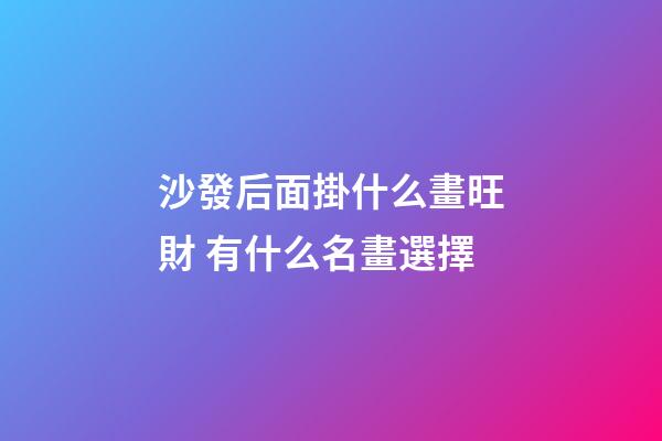 沙發后面掛什么畫旺財 有什么名畫選擇